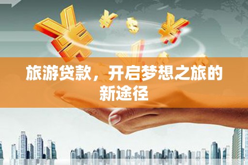 萍乡旅游贷款，开启梦想之旅的新途径