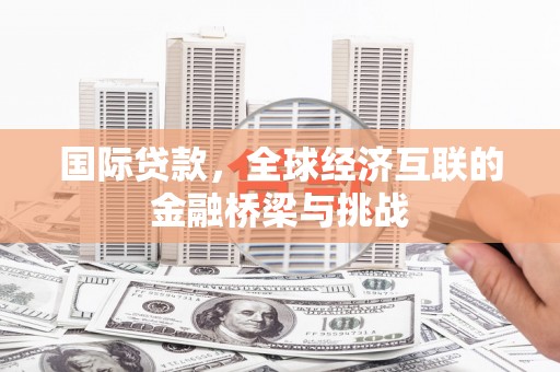 云和国际贷款，全球经济互联的金融桥梁与挑战