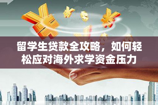 辽源留学生贷款全攻略，如何轻松应对海外求学资金压力