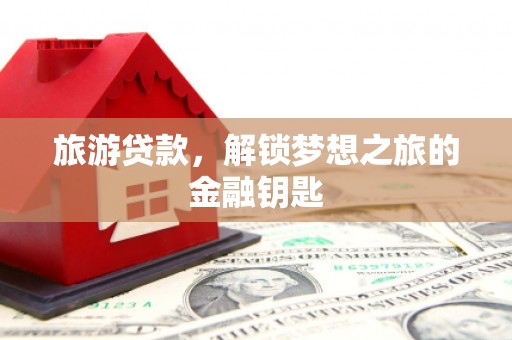 黄骅旅游贷款，解锁梦想之旅的金融钥匙