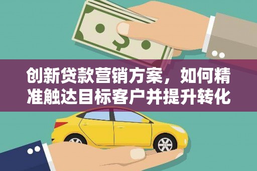 西岗创新贷款营销方案，如何精准触达目标客户并提升转化率