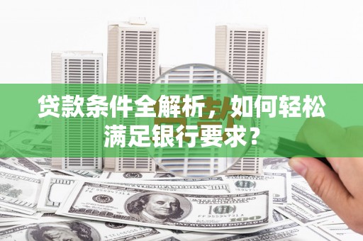 汝阳贷款条件全解析，如何轻松满足银行要求？
