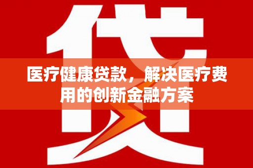 莱山医疗健康贷款，解决医疗费用的创新金融方案