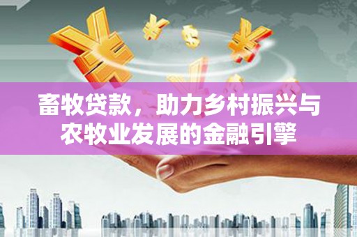 广东畜牧贷款，助力乡村振兴与农牧业发展的金融引擎