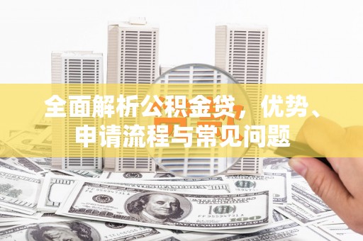 甘洛全面解析公积金贷，优势、申请流程与常见问题