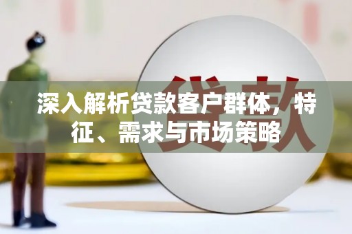 营口深入解析贷款客户群体，特征、需求与市场策略