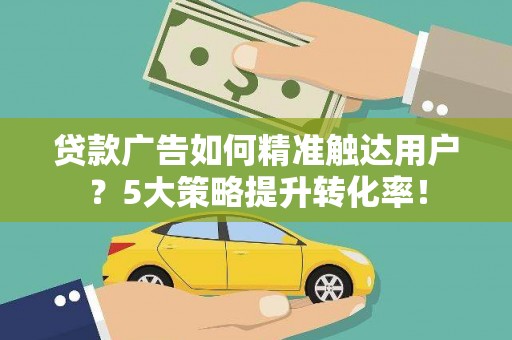 潼关贷款广告如何精准触达用户？5大策略提升转化率！
