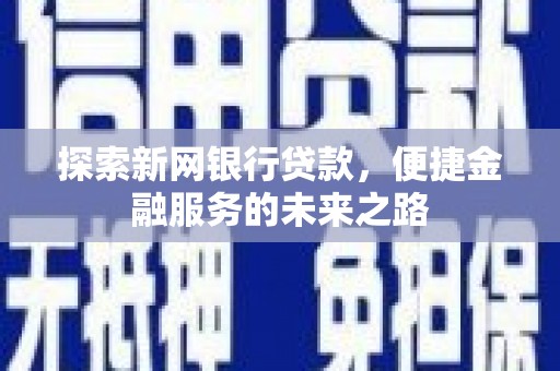 迭部探索新网银行贷款，便捷金融服务的未来之路