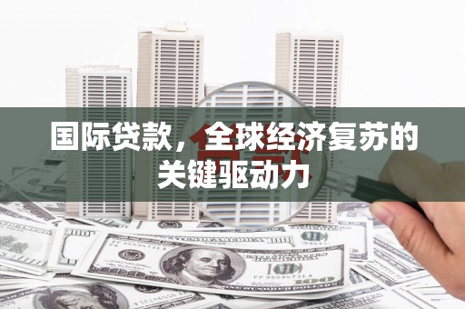 克孜勒苏柯尔克孜国际贷款，全球经济复苏的关键驱动力