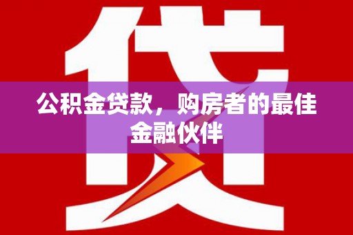 邢台公积金贷款，购房者的最佳金融伙伴