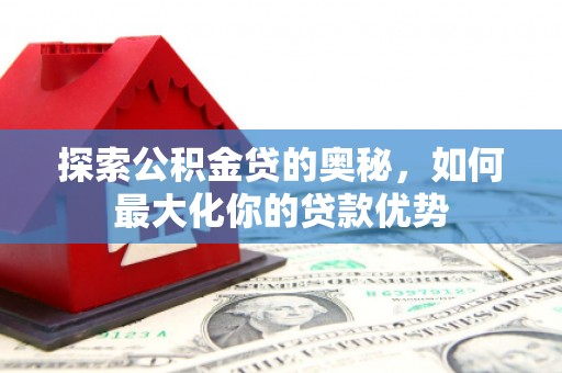 冕宁探索公积金贷的奥秘，如何最大化你的贷款优势