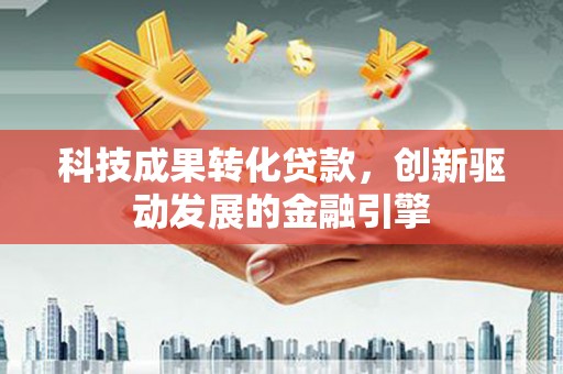 怀集科技成果转化贷款，创新驱动发展的金融引擎