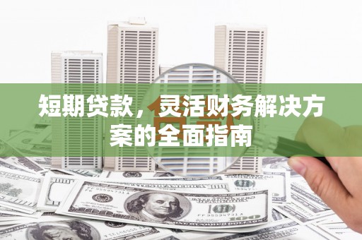 泾河短期贷款，灵活财务解决方案的全面指南