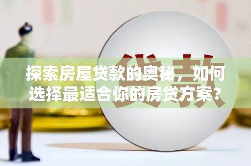 秦汉探索房屋贷款的奥秘，如何选择最适合你的房贷方案？