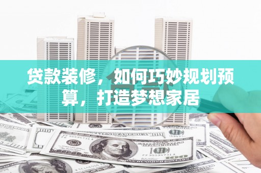 天津贷款装修，如何巧妙规划预算，打造梦想家居