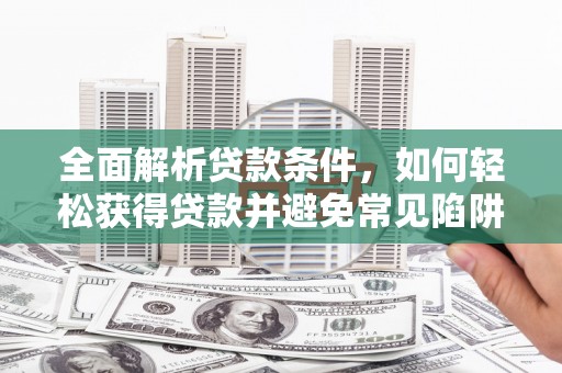 果洛全面解析贷款条件，如何轻松获得贷款并避免常见陷阱