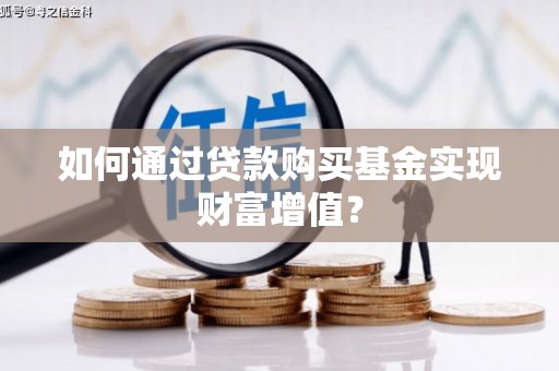 阿巴嘎旗如何通过贷款购买基金实现财富增值？