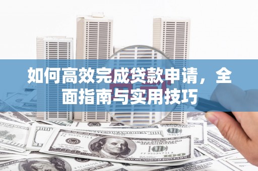 蓬江如何高效完成贷款申请，全面指南与实用技巧