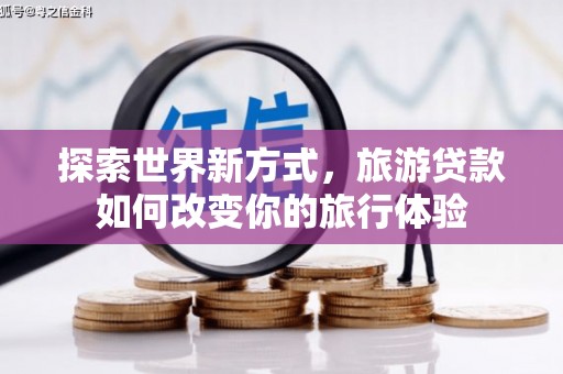 明溪探索世界新方式，旅游贷款如何改变你的旅行体验