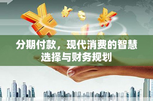 盈江分期付款，现代消费的智慧选择与财务规划