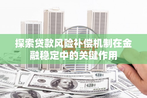 阜阳探索贷款风险补偿机制在金融稳定中的关键作用