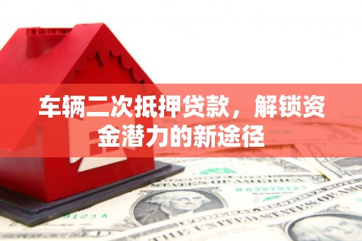 铜山车辆二次抵押贷款，解锁资金潜力的新途径