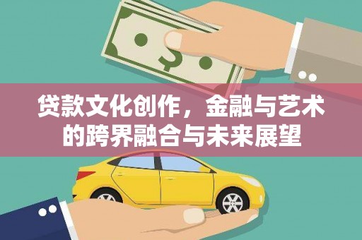 容县贷款文化创作，金融与艺术的跨界融合与未来展望