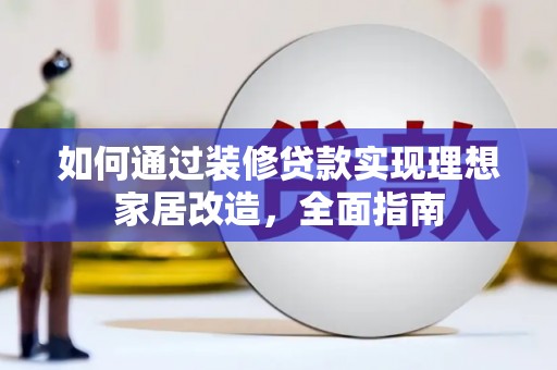 泾河如何通过装修贷款实现理想家居改造，全面指南