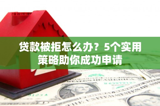 宁城贷款被拒怎么办？5个实用策略助你成功申请