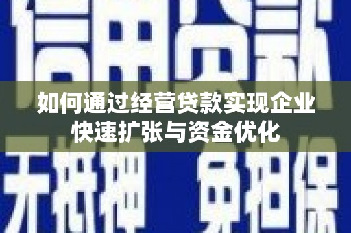 涿鹿如何通过经营贷款实现企业快速扩张与资金优化