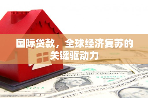 叙永国际贷款，全球经济复苏的关键驱动力