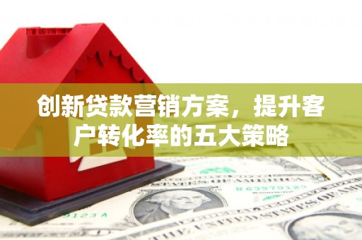 西山创新贷款营销方案，提升客户转化率的五大策略