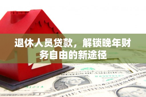 夏县退休人员贷款，解锁晚年财务自由的新途径