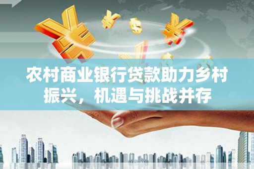 曾都农村商业银行贷款助力乡村振兴，机遇与挑战并存