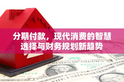 科尔沁左翼后旗分期付款，现代消费的智慧选择与财务规划新趋势