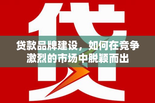 神农架贷款品牌建设，如何在竞争激烈的市场中脱颖而出