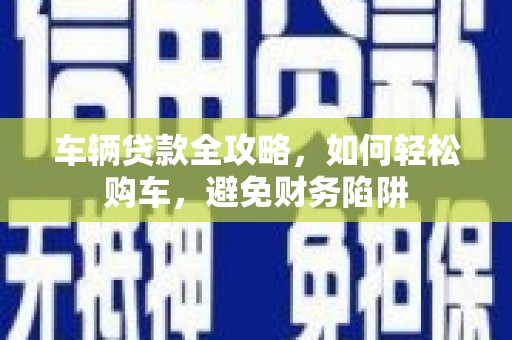 硚口车辆贷款全攻略，如何轻松购车，避免财务陷阱