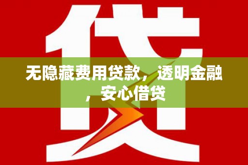 涵江无隐藏费用贷款，透明金融，安心借贷
