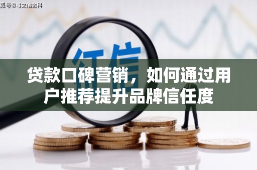 河南贷款口碑营销，如何通过用户推荐提升品牌信任度