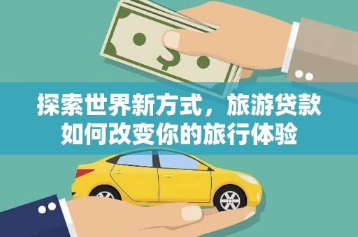 盐湖探索世界新方式，旅游贷款如何改变你的旅行体验