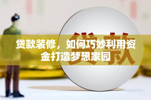 阜平贷款装修，如何巧妙利用资金打造梦想家园