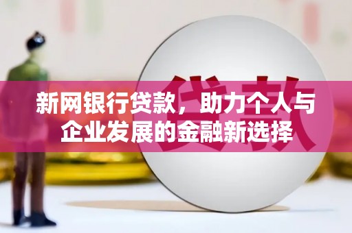 根河新网银行贷款，助力个人与企业发展的金融新选择