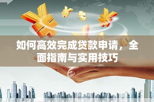 兴山如何高效完成贷款申请，全面指南与实用技巧