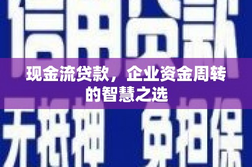 福州现金流贷款，企业资金周转的智慧之选