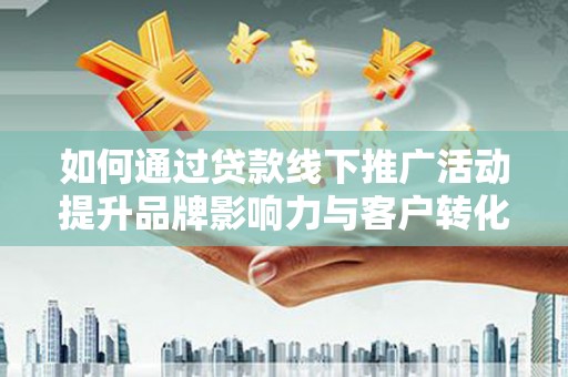 湖北如何通过贷款线下推广活动提升品牌影响力与客户转化率