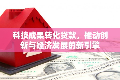 富平科技成果转化贷款，推动创新与经济发展的新引擎