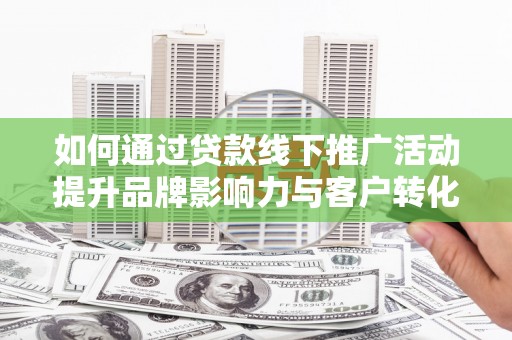 马边如何通过贷款线下推广活动提升品牌影响力与客户转化率