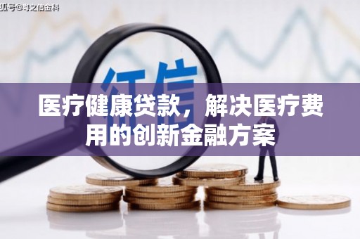 盐田医疗健康贷款，解决医疗费用的创新金融方案