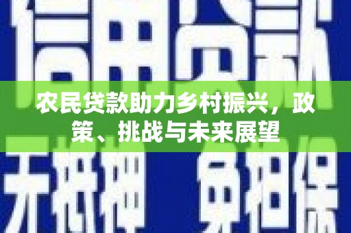 秭归农民贷款助力乡村振兴，政策、挑战与未来展望