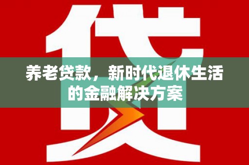 厦门养老贷款，新时代退休生活的金融解决方案
